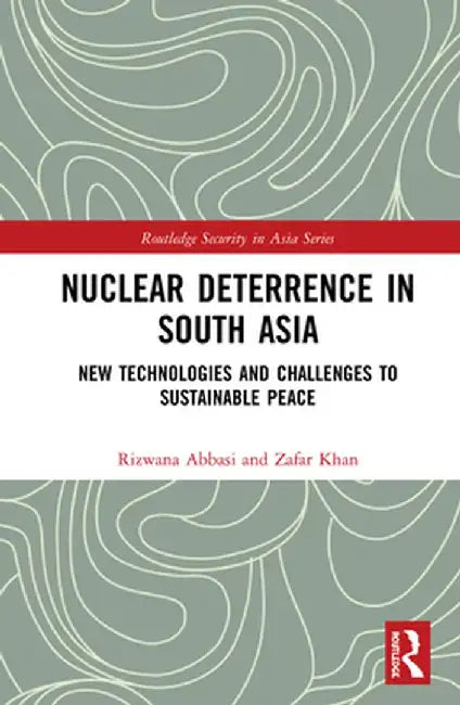 Nuclear Deterrence in South Asia: New Technologies and Challenges to Sustainable Peace by Rizwana Abbasi