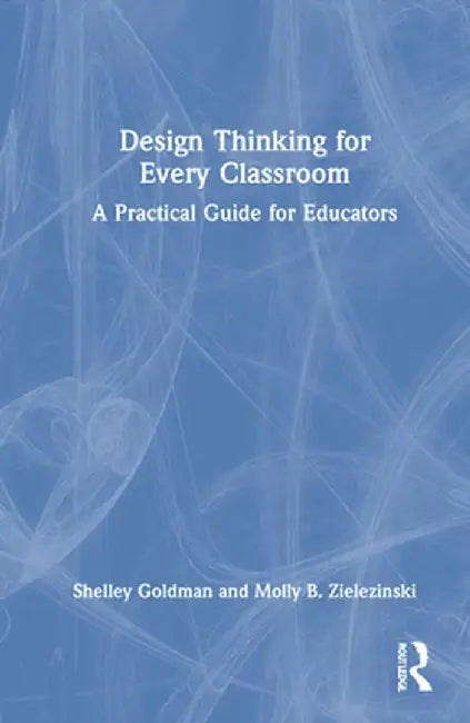Design Thinking for Every Classroom: A Practical Guide for Educators by Shelley Goldman