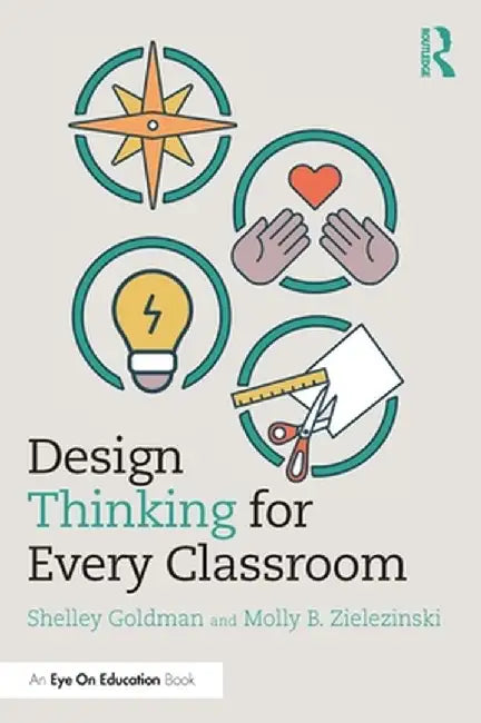 Design Thinking for Every Classroom: A Practical Guide for Educators by Shelley Goldman