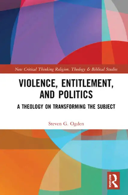 Violence, Entitlement, and Politics: A Theology on Transforming the Subject by Steven G. Ogden