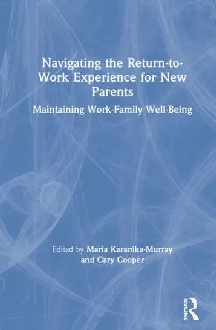 Navigating the Return-To-Work Experience for New Parents: Maintaining Work-Family Well-Being by Karanika-Murray Maria