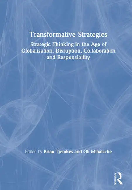 Transformative Strategies: Strategic Thinking in the Age of Globalization, Disruption, Collaboration and Responsibility by Tjemkes Brian