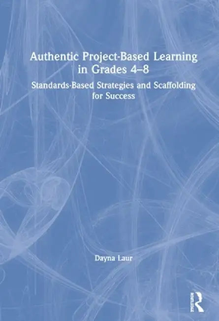 Authentic Project-Based Learning in Grades 4-8: Standards-Based Strategies and Scaffolding for Success by Dayna Laur