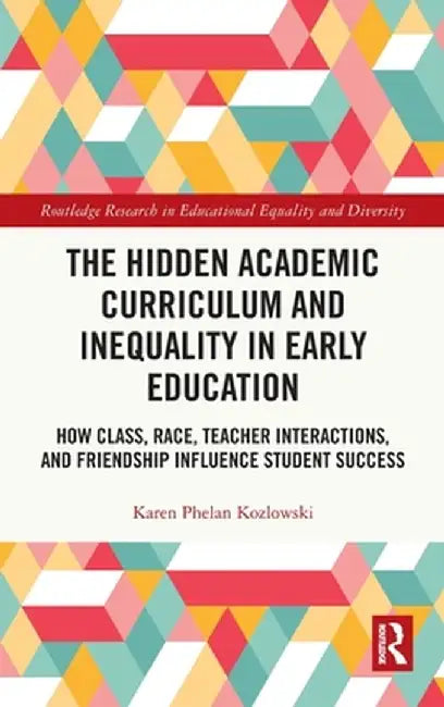 The Hidden Academic Curriculum and Inequality in Early Education: How Class, Race, Teacher Interactions, and Friendship Influence Student Success by Karen Phelan Kozlowski
