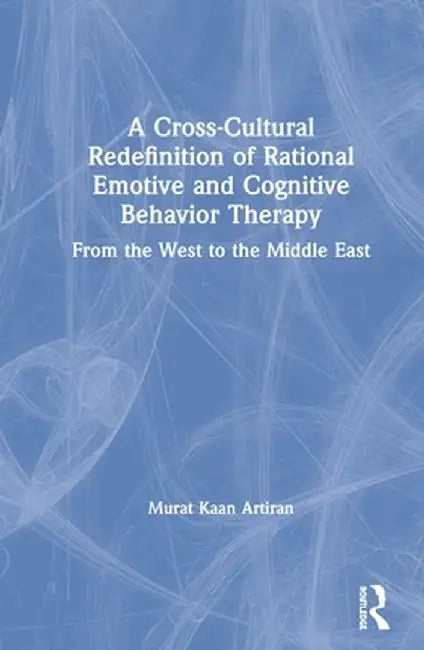 A Cross-Cultural Redefinition of Rational Emotive and Cognitive Behavior Therapy: From the West to the Middle East by Murat Artiran