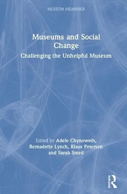 Museums and Social Change: Challenging the Unhelpful Museum by Adele Chynoweth
