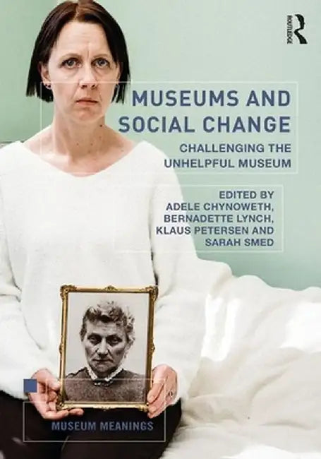 Museums and Social Change: Challenging the Unhelpful Museum by Adele Chynoweth