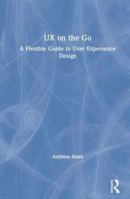 UX on the Go: A Flexible Guide to User Experience Design by Andrew Mara
