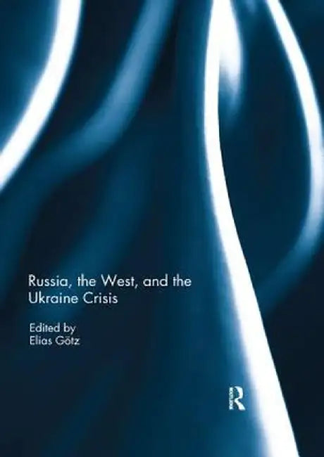 Russia, the West, and the Ukraine Crisis by Elias Götz
