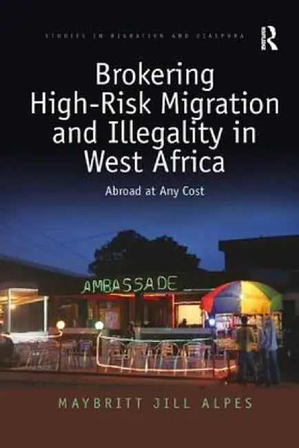 Brokering High-Risk Migration and Illegality in West Africa: Abroad at Any Cost by Maybritt Jill Alpes