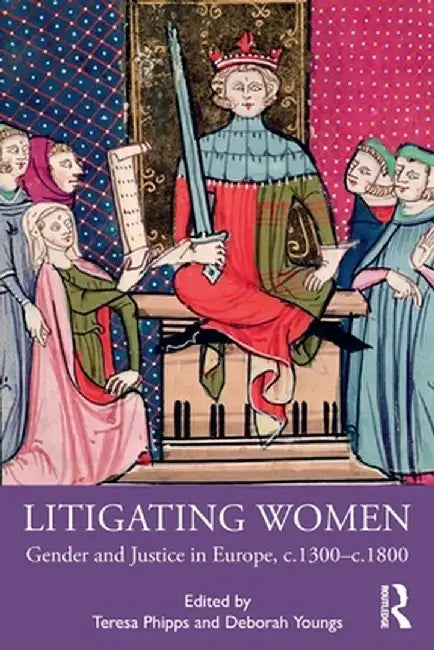 Litigating Women: Gender and Justice in Europe, C.1300-C.1800 by Teresa Phipps