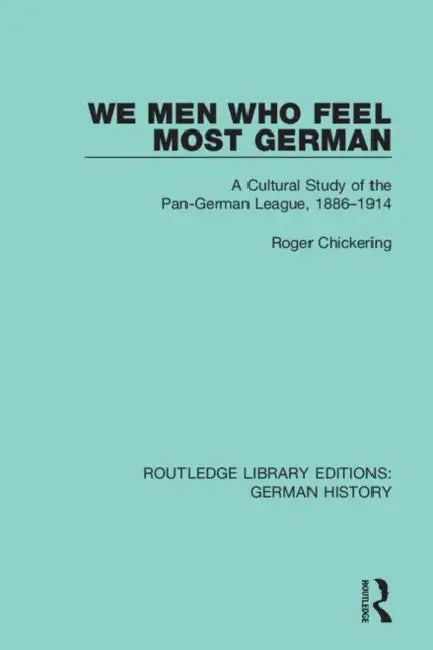 We Men Who Feel Most German: A Cultural Study of the Pan-German League, 1886-1914 by Chickering Roger