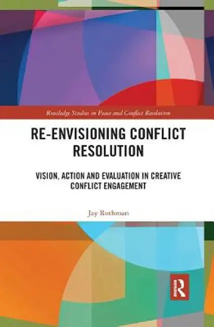 Re-Envisioning Conflict Resolution: Vision, Action and Evaluation in Creative Conflict Engagement by Jay Rothman