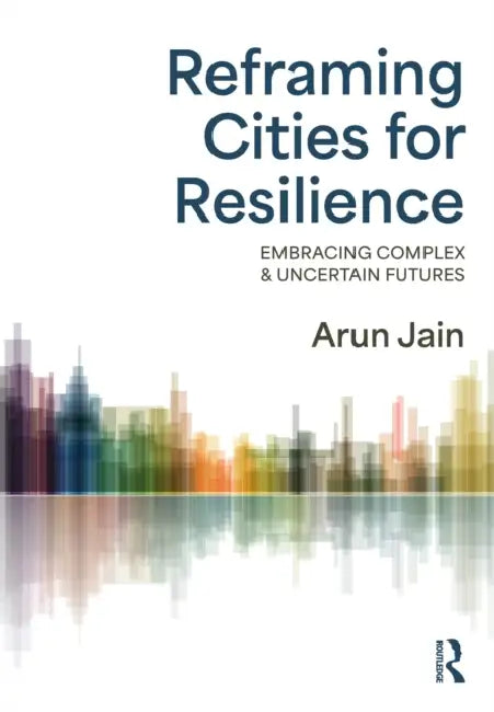 Reframing Cities for Resilience: Embracing Complex & Uncertain Futures by Arun Jain