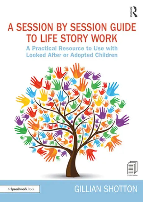 A Session by Session Guide to Life Story Work: A Practical Resource to Use with Looked After or Adopted Children by Gillian Shotton