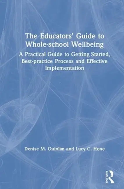The Educators' Guide to Whole-School Wellbeing: A Practical Guide to Getting Started, Best-Practice Process and Effective Implementation by Denise M. Quinlan