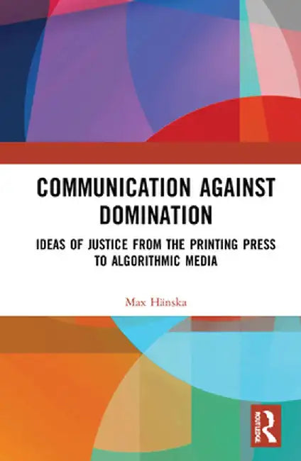 Communication Against Domination: Ideas of Justice from the Printing Press to Algorithmic Media by Max Hänska