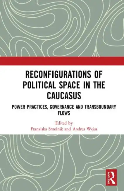 Reconfigurations of Political Space in the Caucasus: Power Practices, Governance and Transboundary Flows by Smolnik Franziska