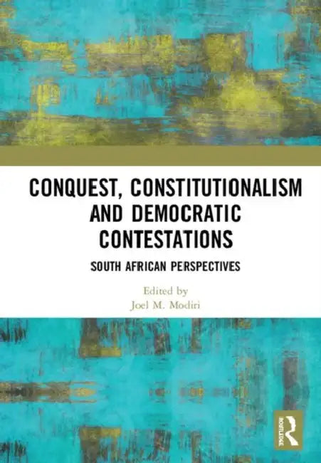 Conquest, Constitutionalism and Democratic Contestations: South African Perspectives by Modiri Joel M.