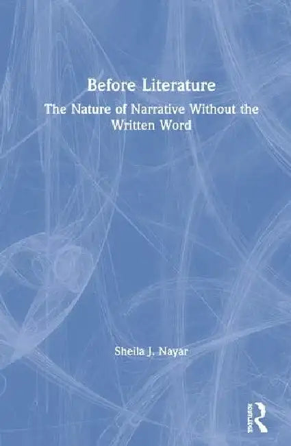 Before Literature: The Nature of Narrative Without the Written Word by Nayar Sheila J.