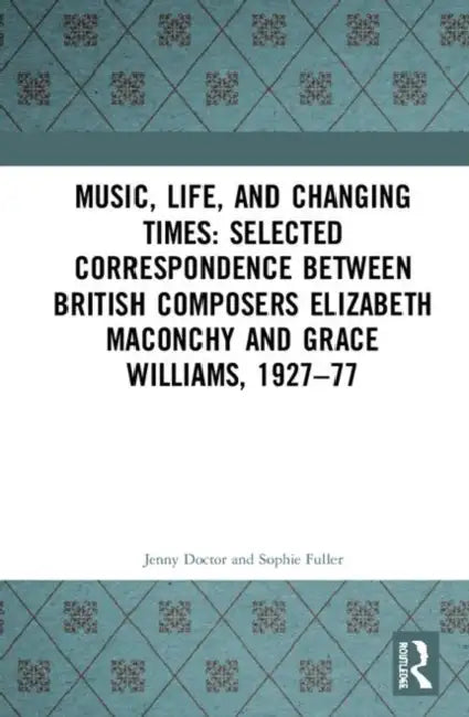 Music, Life, and Changing Times: Selected Correspondence Between British Composers Elizabeth Maconchy and Grace Williams, 1927-77 by Fuller Sophie