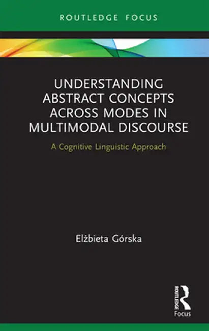Understanding Abstract Concepts Across Modes in Multimodal Discourse: A Cognitive Linguistic Approach by Elzbieta Górska