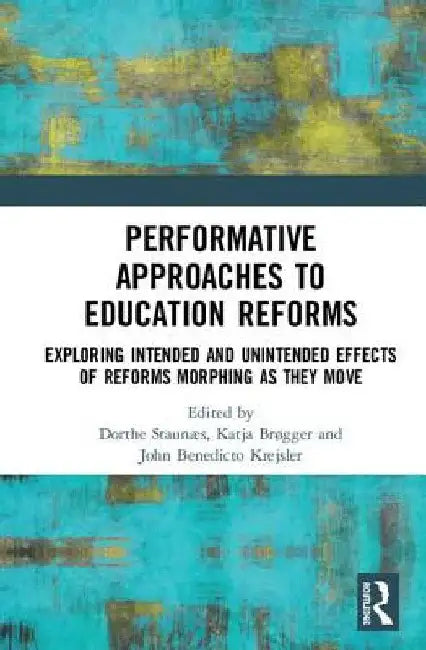 Performative Approaches to Education Reforms: Exploring Intended and Unintended Effects of Reforms Morphing as they Move by Dorthe Staunæs