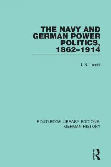 The Navy and German Power Politics, 1862-1914 by I. N. Lambi