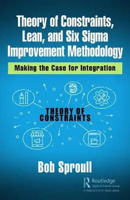 Theory of Constraints, Lean, and Six SIGMA Improvement Methodology: Making the Case for Integration by Bob Sproull