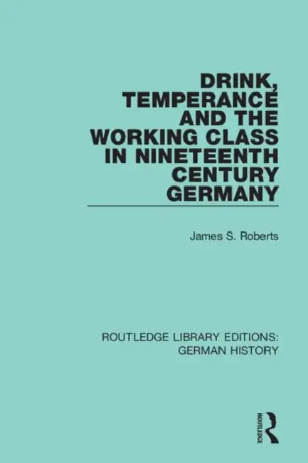 Drink, Temperance and the Working Class in Nineteenth Century Germany by Roberts James S.