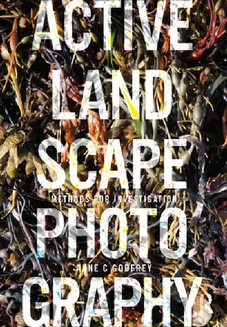 Active Landscape Photography: Methods for Investigation by Godfrey Anne
