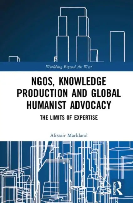 Ngos, Knowledge Production and Global Humanist Advocacy: The Limits of Expertise by Markland Alistair