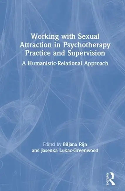 Working with Sexual Attraction in Psychotherapy Practice and Supervision: A Humanistic-Relational Approach by Biljana Rijn