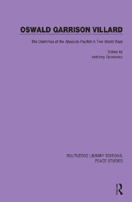 Oswald Garrison Villard: The Dilemmas of the Absolute Pacifist in Two World Wars by Gronowicz Anthony