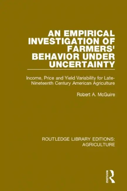 An Empirical Investigation of Farmers Behavior Under Uncertainty: Income, Price and Yield Variability for Late-Nineteenth Century American Agriculture by McGuire Robert A.