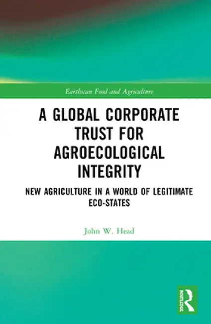 A Global Corporate Trust for Agroecological Integrity: New Agriculture in a World of Legitimate Eco-states by John W. Head