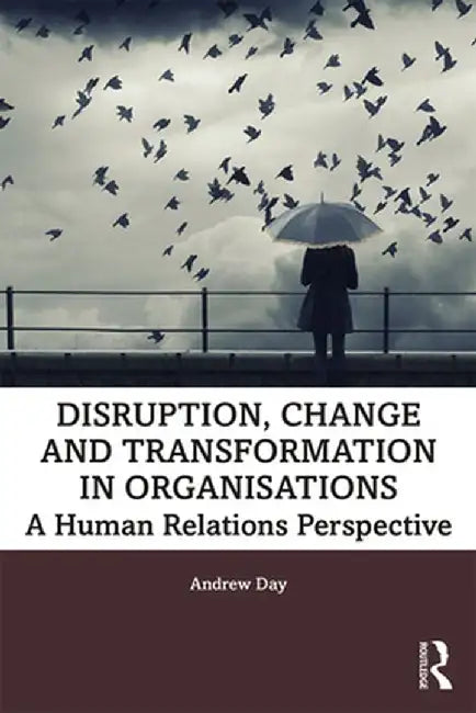 Disruption, Change and Transformation in Organisations: A Human Relations Perspective by Andrew Day