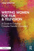 Writing Women for Film & Television: A Guide to Creating Complex Female Characters by Anna Weinstein