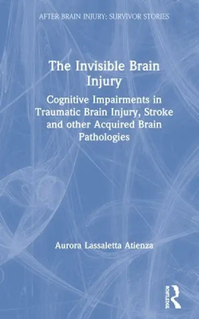 The Invisible Brain Injury: Cognitive Impairments in Traumatic Brain Injury, Stroke and Other Acquired Brain Pathologies by Auror Lassaletta Atienza