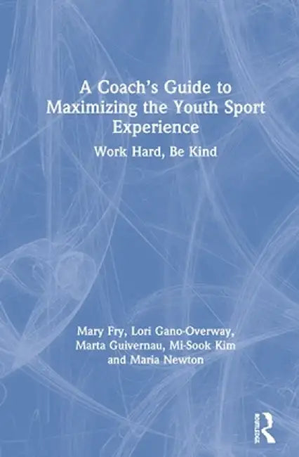 A Coach's Guide to Maximizing the Youth Sport Experience: Work Hard, Be Kind by Mary Fry