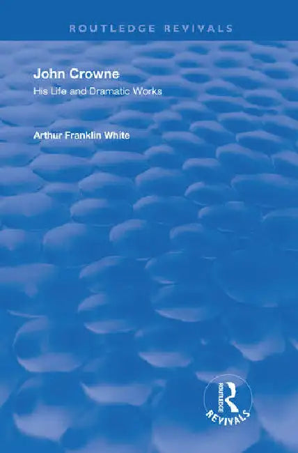 John Crowne: His Life and Dramatic Works by White Arthur Franklin