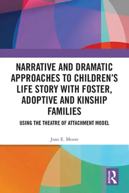Narrative and Dramatic Approaches to Children's Life Story with Foster, Adoptive and Kinship Families: Using the Theatre of Attachment Model by Joan E. Moore