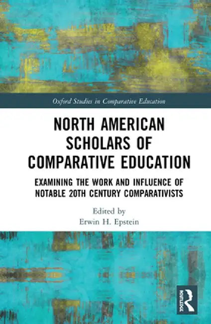 North American Scholars of Comparative Education: Examining the Work and Influence of Notable 20th Century Comparativists by Erwin H. Epstein