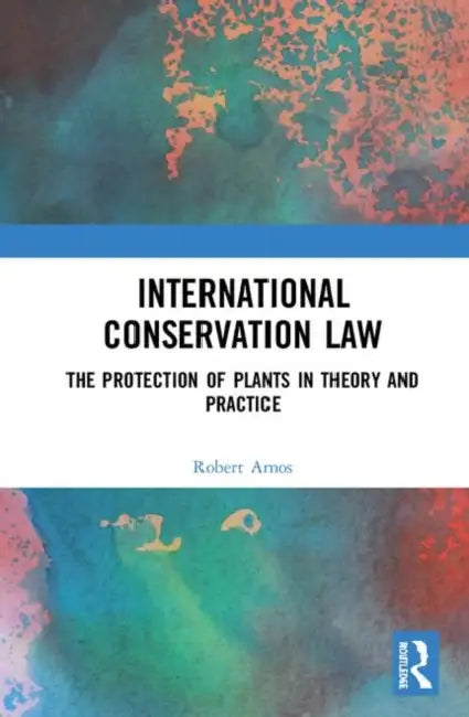 International Conservation Law: The Protection of Plants in Theory and Practice by Amos Rob