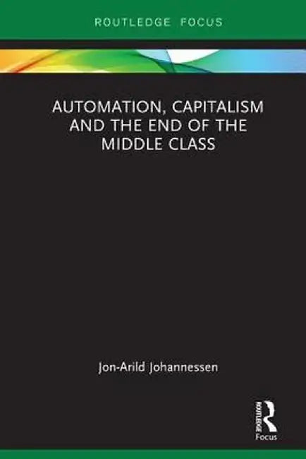 Automation, Capitalism and the End of the Middle Class by Jon-Arild Johannessen