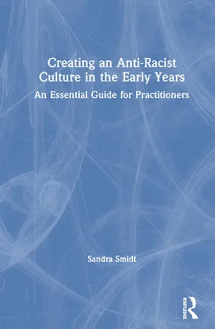 Creating an Anti-Racist Culture in the Early Years: An Essential Guide for Practitioners by Sandra Smidt