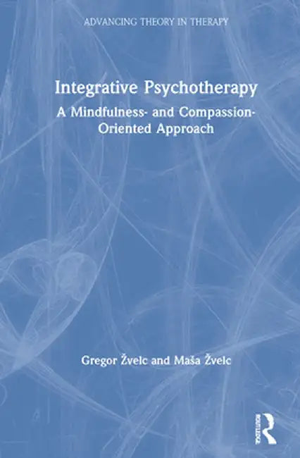 Integrative Psychotherapy: A Mindfulness- and Compassion-Oriented Approach by Gregor Žvelc