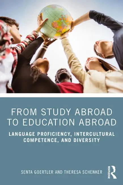 From Study Abroad to Education Abroad: Language Proficiency, Intercultural Competence, and Diversity by Senta Goertler