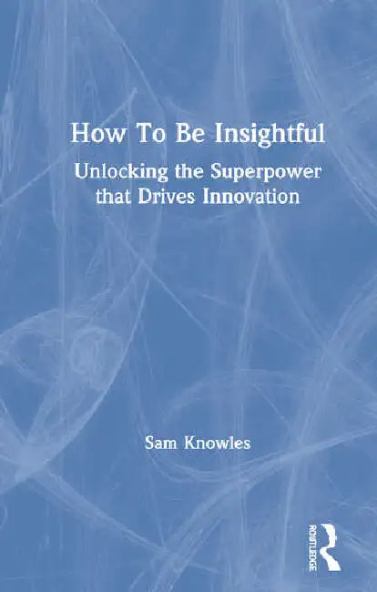 How to Be Insightful: Unlocking the Superpower That Drives Innovation by Knowles Sam