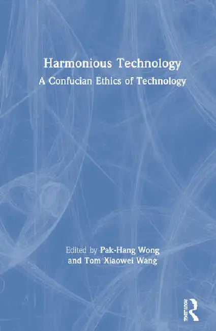 Harmonious Technology: A Confucian Ethics of Technology by Wong Pak-Hang